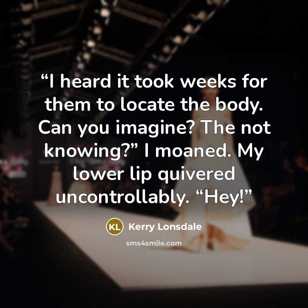 “I heard it took weeks for them to locate the body. Can you imagine? The not knowing?” I moaned. My lower lip quivered uncontrollably. “Hey!” quote by Kerry Lonsdale