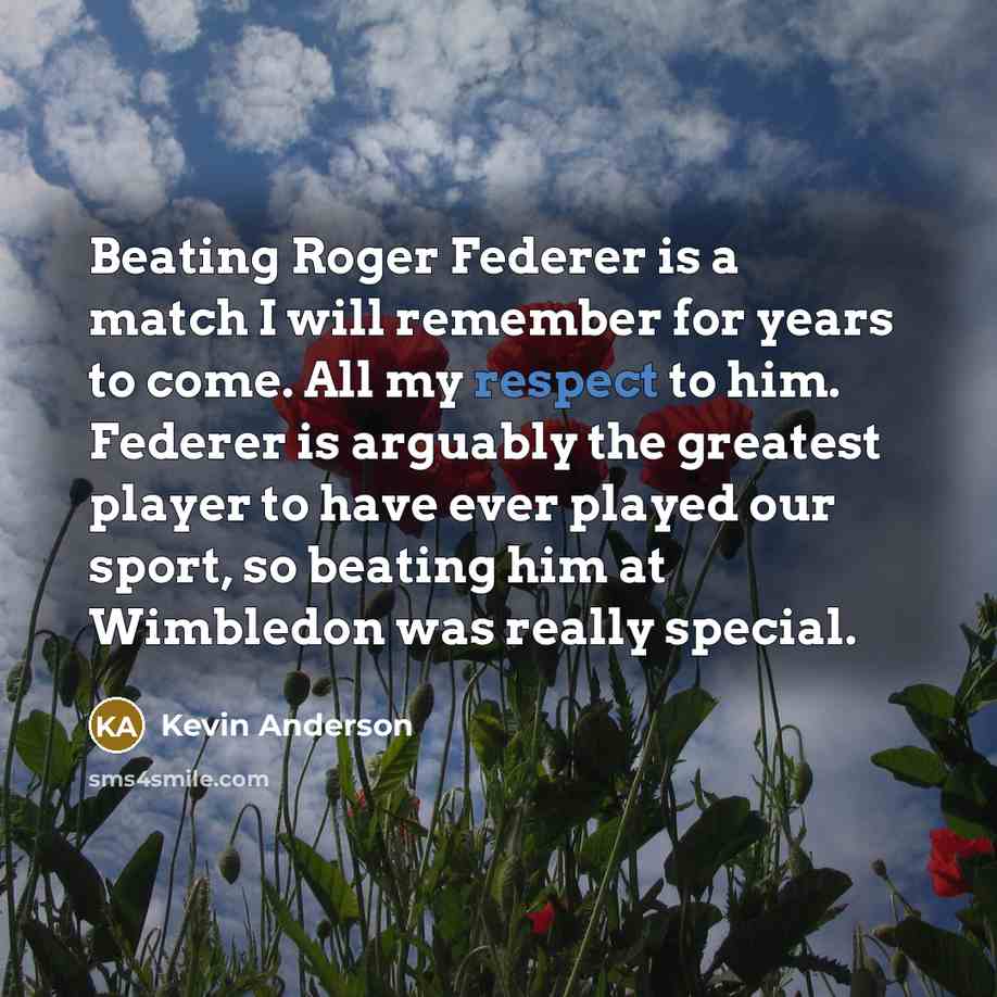 “Beating Roger Federer is a match I will remember for years to come. All my respect to him. Federer is arguably the greatest player to have ever played our sport, so beating him at Wimbledon was really special.” quote by Kevin Anderson