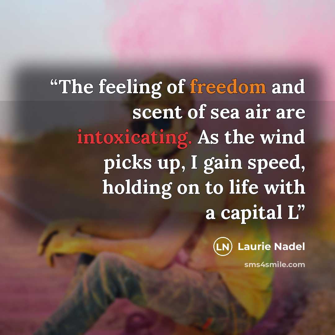 “The feeling of freedom and scent of sea air are intoxicating. As the wind picks up, I gain speed, holding on to life with a capital L” quote by Laurie Nadel