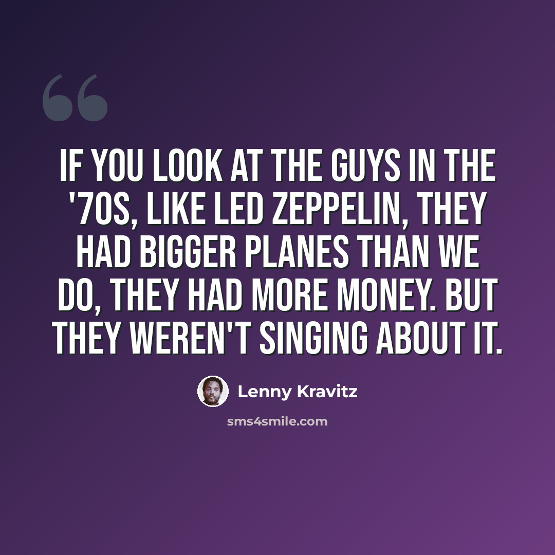 “If you look at the guys in the '70s, like Led Zeppelin, they had bigger planes than we do, they had more money. But they weren't singing about it.” quote by Lenny Kravitz
