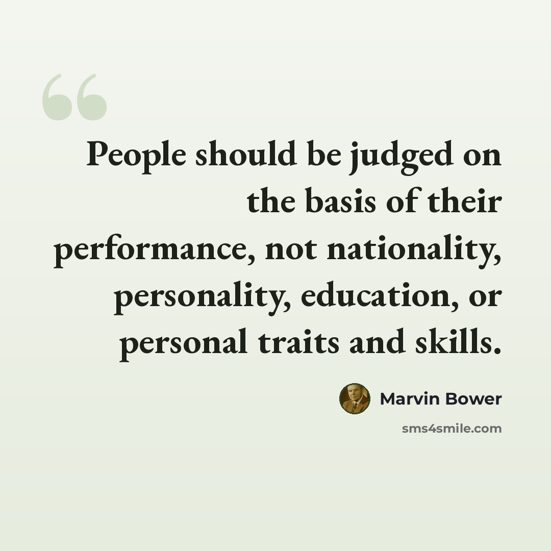 “People should be judged on the basis of their performance, not nationality, personality, education, or personal traits and skills.” quote by Marvin Bower