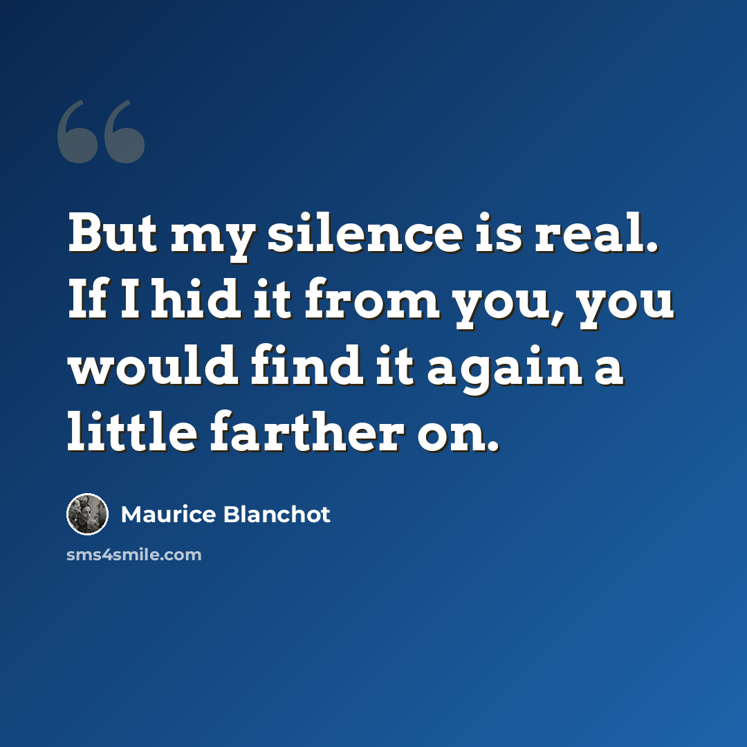 “But my silence is real. If I hid it from you, you would find it again a little farther on.” quote by Maurice Blanchot