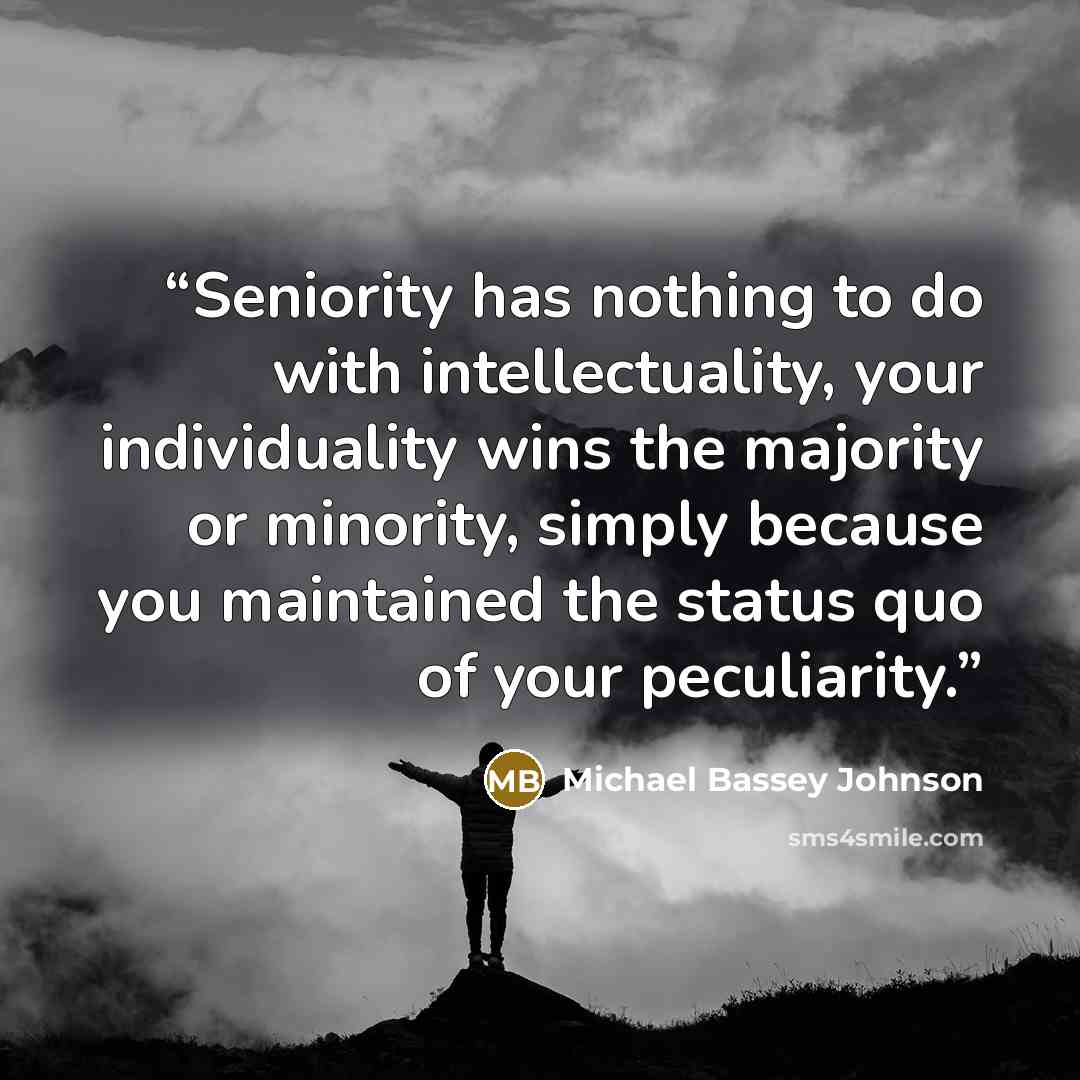 “Seniority has nothing to do with intellectuality, your individuality wins the majority or minority, simply because you maintained the status quo of your peculiarity.” quote by Michael Bassey Johnson
