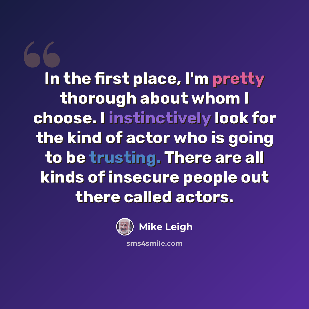 “In the first place, I'm pretty thorough about whom I choose. I instinctively look for the kind of actor who is going to be trusting. There are all kinds of insecure people out there called actors.” quote by Mike Leigh