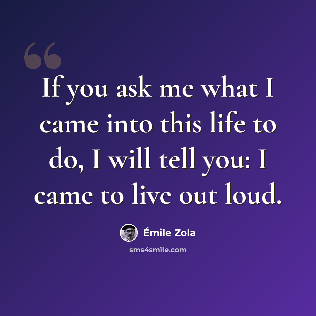 “If you ask me what I came into this life to do, I will tell you: I came to live out loud.” quote by Emile Zola