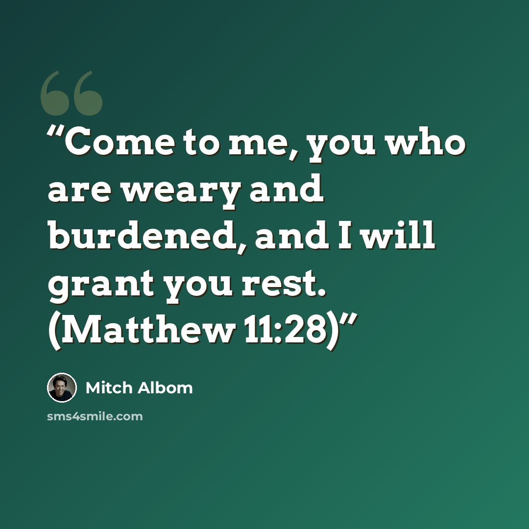 “Come to me, you who are weary and burdened, and I will grant you rest. (Matthew 11:28)” quote by Mitch Albom