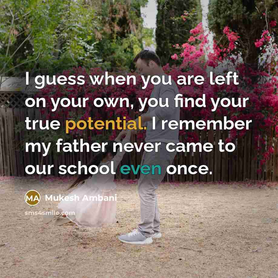 “I guess when you are left on your own, you find your true potential. I remember my father never came to our school even once.” quote by Mukesh Ambani