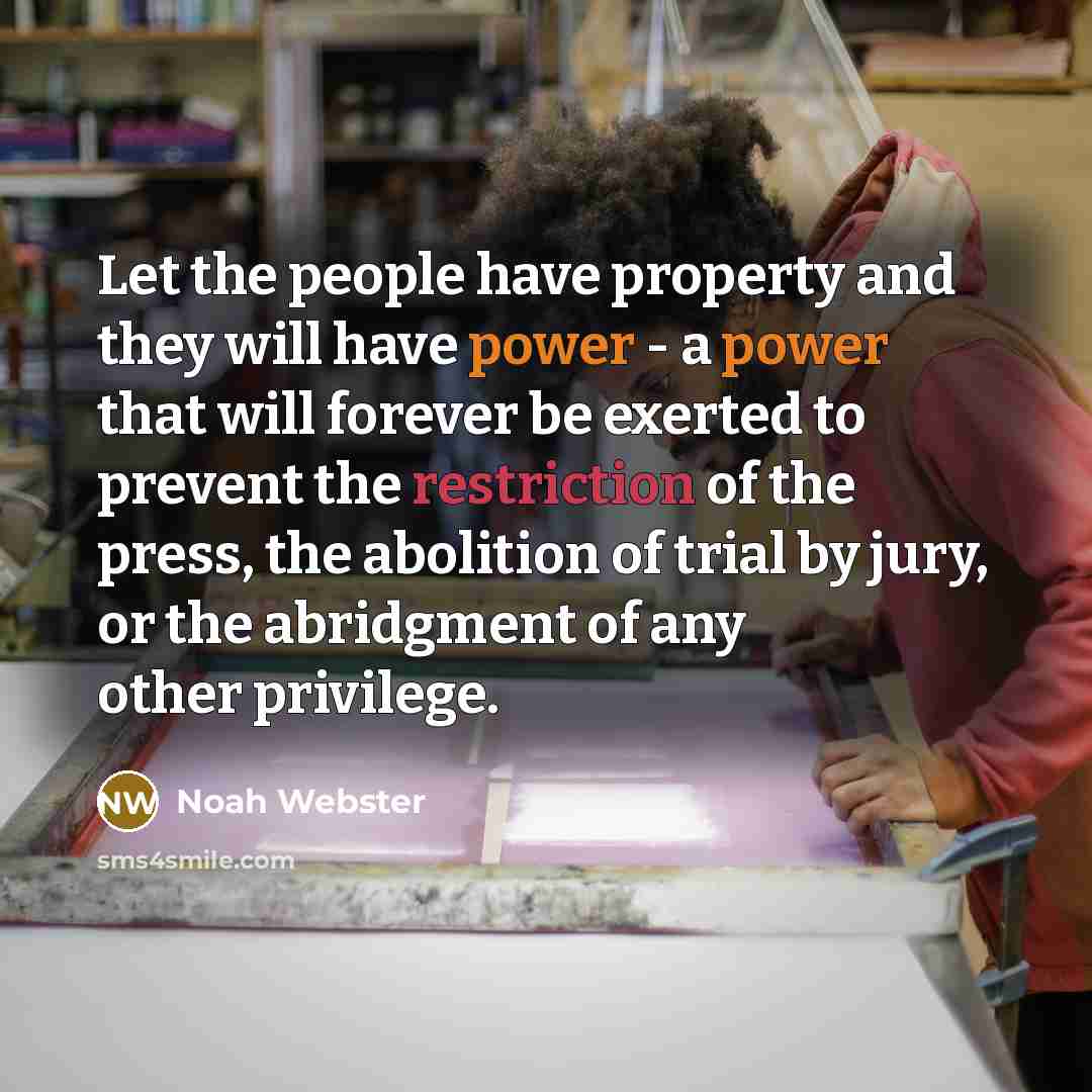 “Let the people have property and they will have power - a power that will forever be exerted to prevent the restriction of the press, the abolition of trial by jury, or the abridgment of any other privilege.” quote by Noah Webster