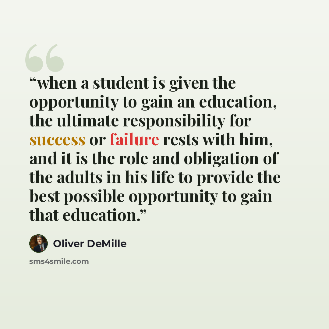 “when a student is given the opportunity to gain an education, the ultimate responsibility for success or failure rests with him, and it is the role and obligation of the adults in his life to provide the best possible opportunity to gain that education.” quote by Oliver DeMille