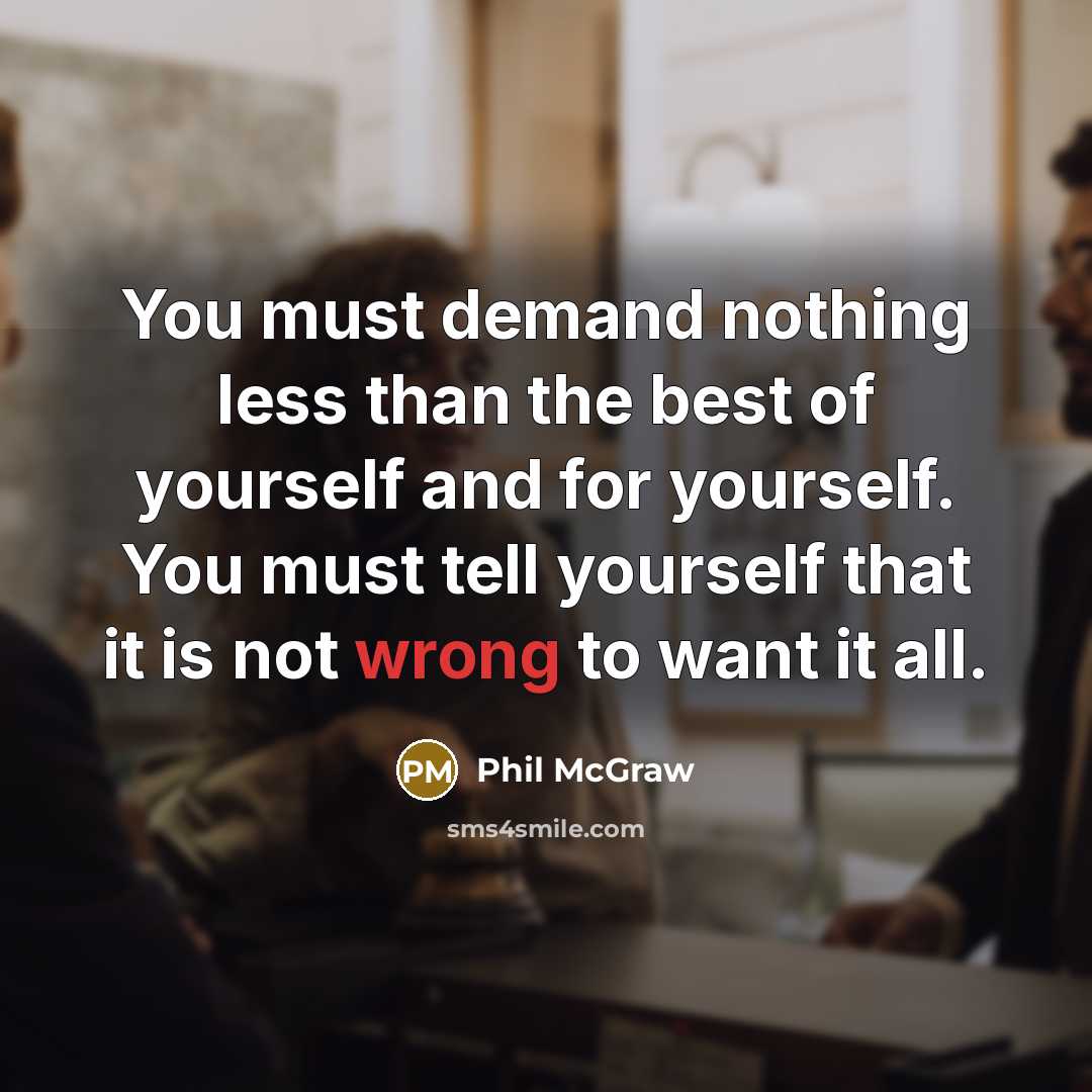 “You must demand nothing less than the best of yourself and for yourself. You must tell yourself that it is not wrong to want it all.” quote by Phil McGraw