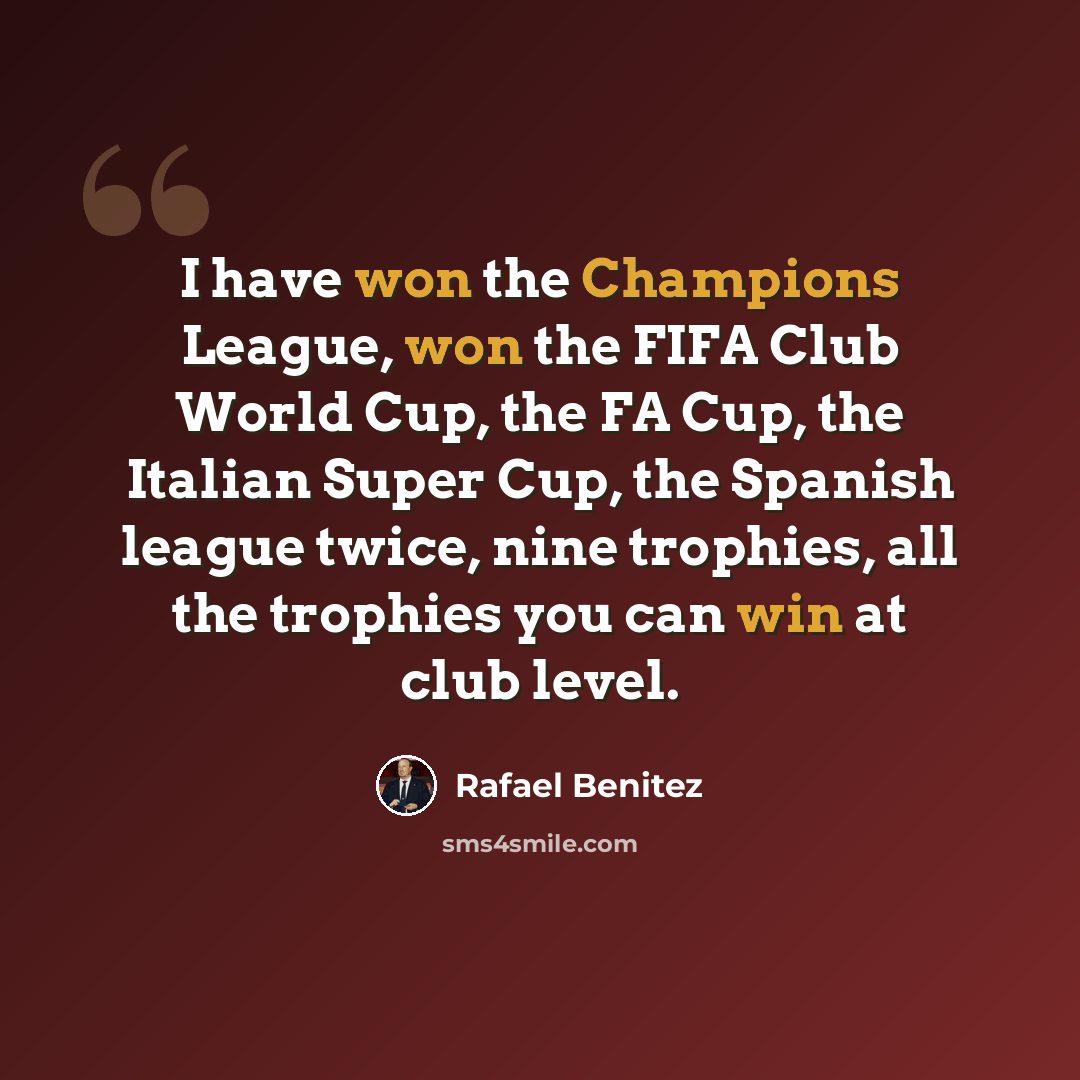 “I have won the Champions League, won the FIFA Club World Cup, the FA Cup, the Italian Super Cup, the Spanish league twice, nine trophies, all the trophies you can win at club level.” quote by Rafael Benitez