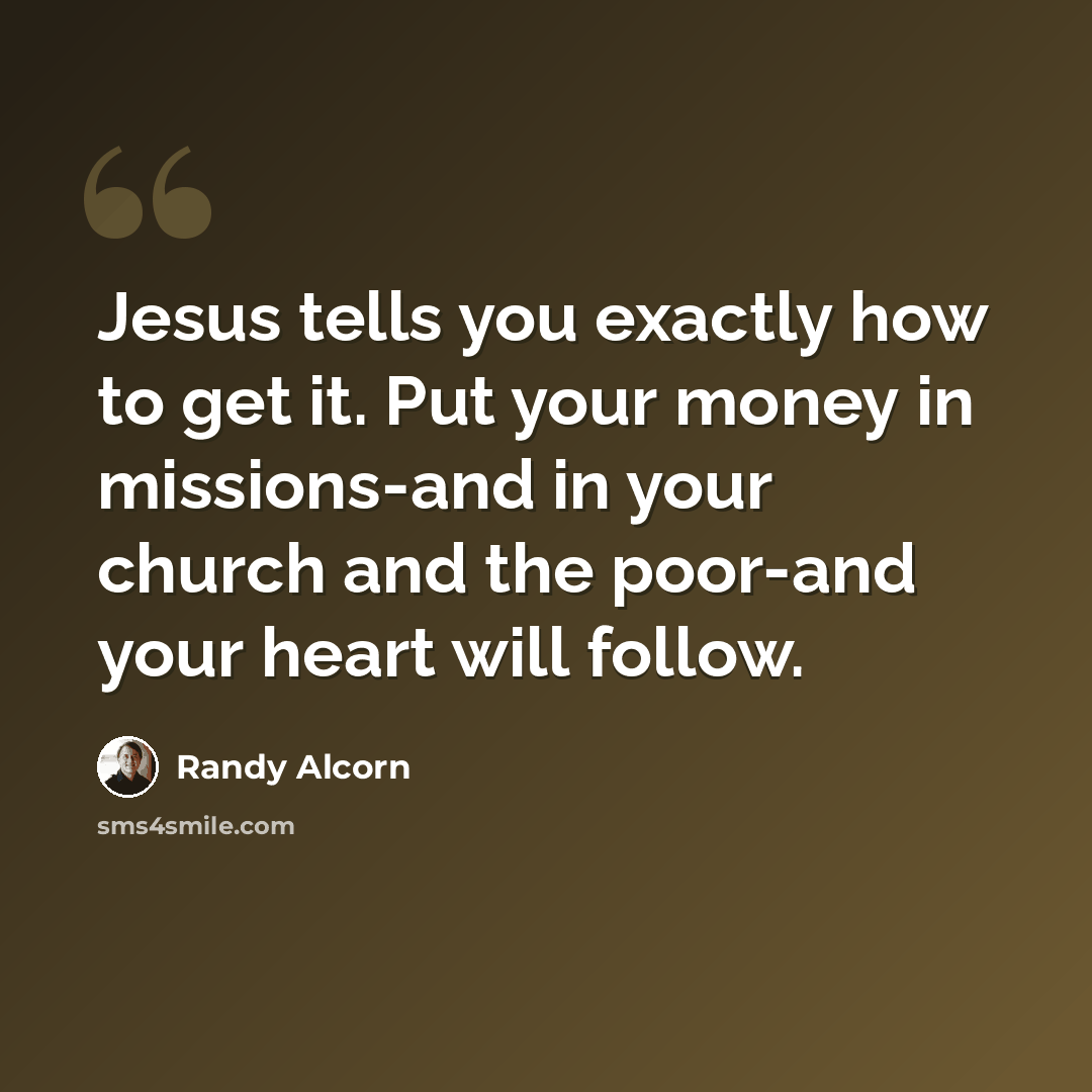 “Jesus tells you exactly how to get it. Put your money in missions-and in your church and the poor-and your heart will follow.” quote by Randy Alcorn