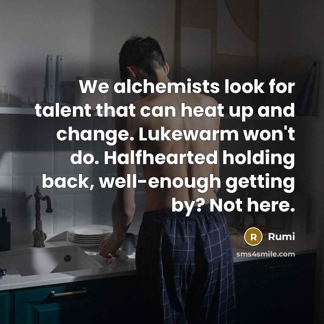 “We alchemists look for talent that can heat up and change. Lukewarm won't do. Halfhearted holding back, well-enough getting by? Not here.” quote by Rumi