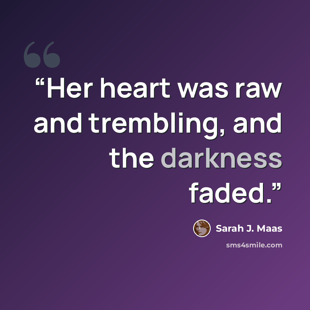 “Her heart was raw and trembling, and the darkness faded.” quote by Sarah J. Maas
