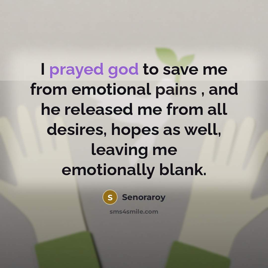 “I prayed god to save me from emotional pains , and he released me from all desires, hopes as well, leaving me emotionally blank.” quote by Senoraroy