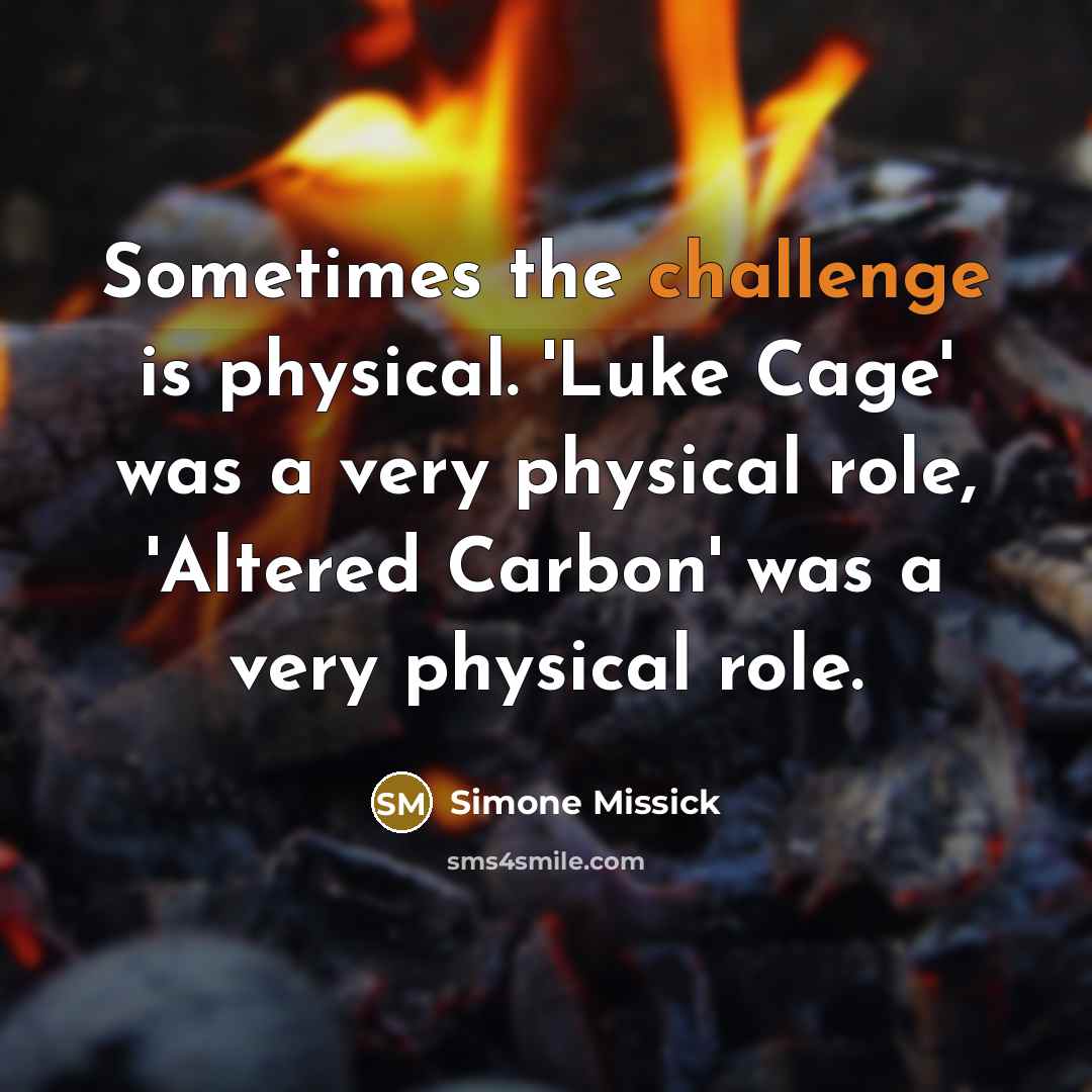 “Sometimes the challenge is physical. 'Luke Cage' was a very physical role, 'Altered Carbon' was a very physical role.” quote by Simone Missick