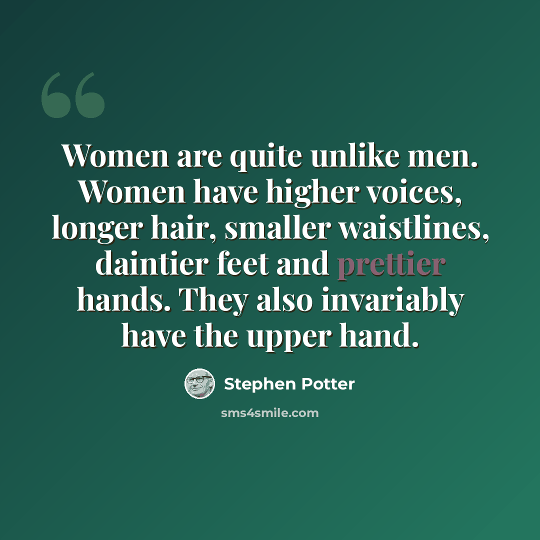 “Women are quite unlike men. Women have higher voices, longer hair, smaller waistlines, daintier feet and prettier hands. They also invariably have the upper hand.” quote by Stephen Potter