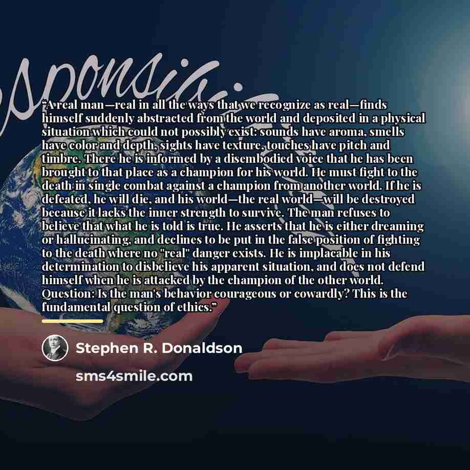 “A real man—real in all the ways that we recognize as real—finds himself suddenly abstracted from the world and deposited in a physical situation which could not possibly exist: sounds have aroma, smells have color and depth, sights have texture, touches have pitch and timbre. There he is informed…” quote by Stephen R. Donaldson