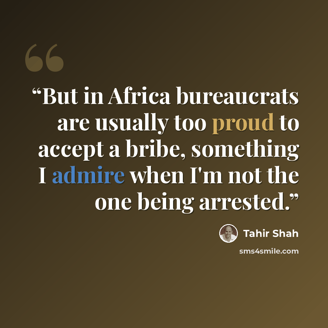 “But in Africa bureaucrats are usually too proud to accept a bribe, something I admire when I'm not the one being arrested.” quote by Tahir Shah