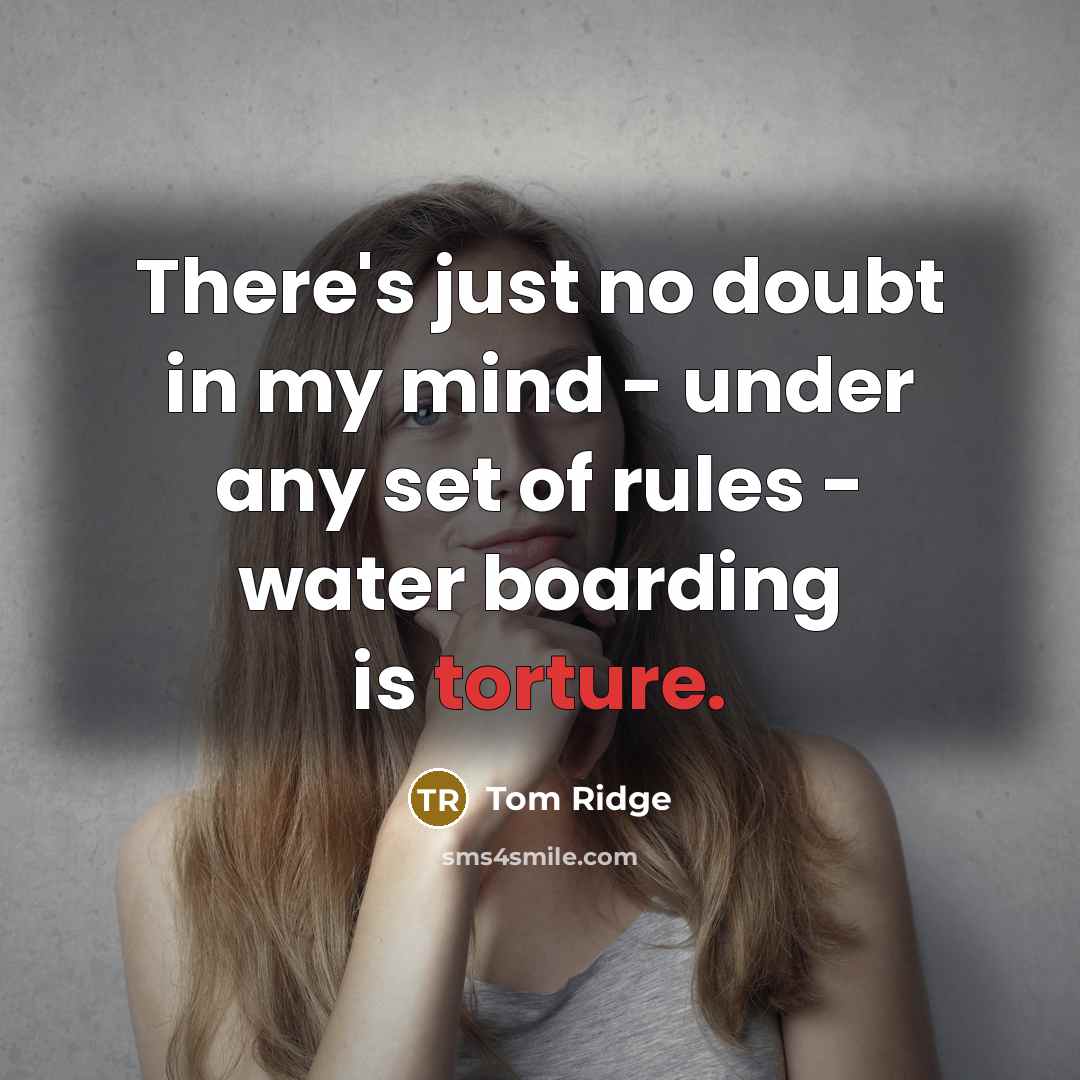 “There's just no doubt in my mind - under any set of rules - water boarding is torture.” quote by Tom Ridge
