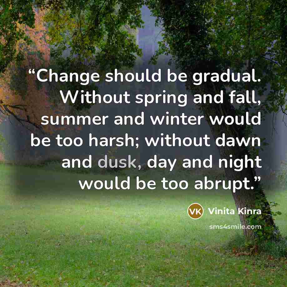 “Change should be gradual. Without spring and fall, summer and winter would be too harsh; without dawn and dusk, day and night would be too abrupt.” quote by Vinita Kinra