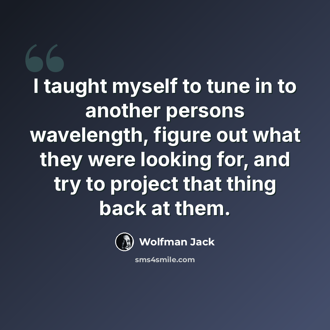 “I taught myself to tune in to another persons wavelength, figure out what they were looking for, and try to project that thing back at them.” quote by Wolfman Jack