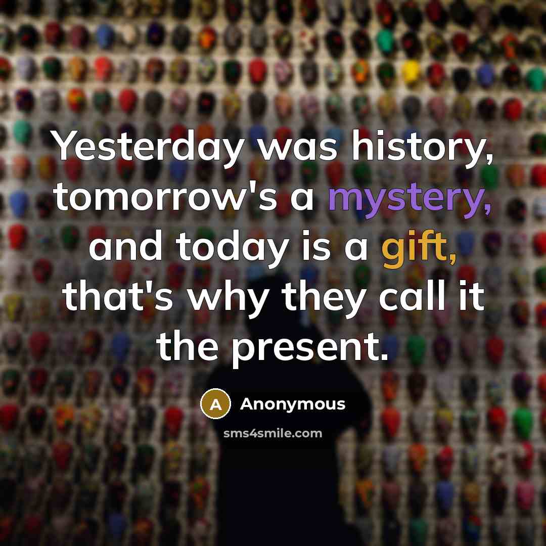 “Yesterday was history, tomorrow's a mystery, and today is a gift, that's why they call it the present.” quote by Anonymous