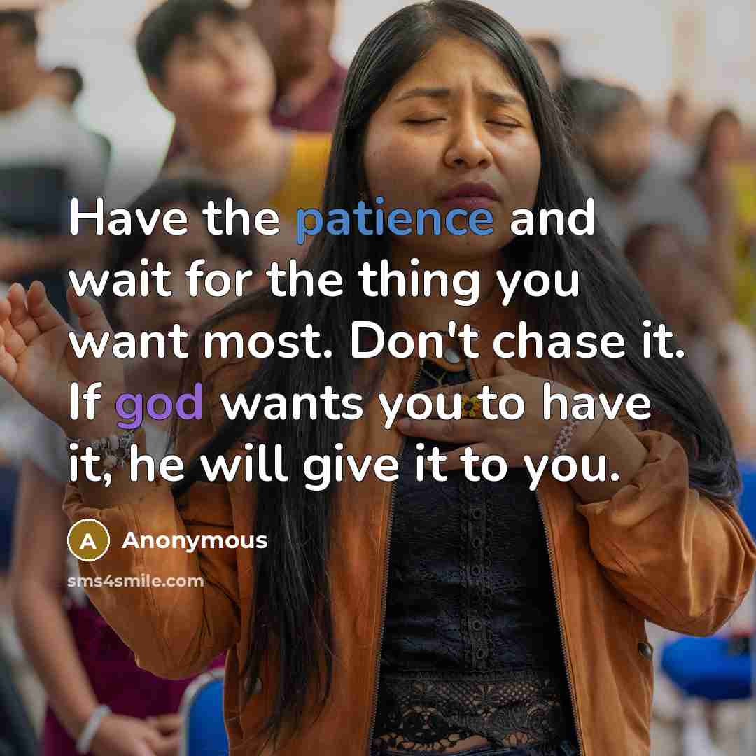 “Have the patience and wait for the thing you want most. Don't chase it. If god wants you to have it, he will give it to you.” quote by Anonymous