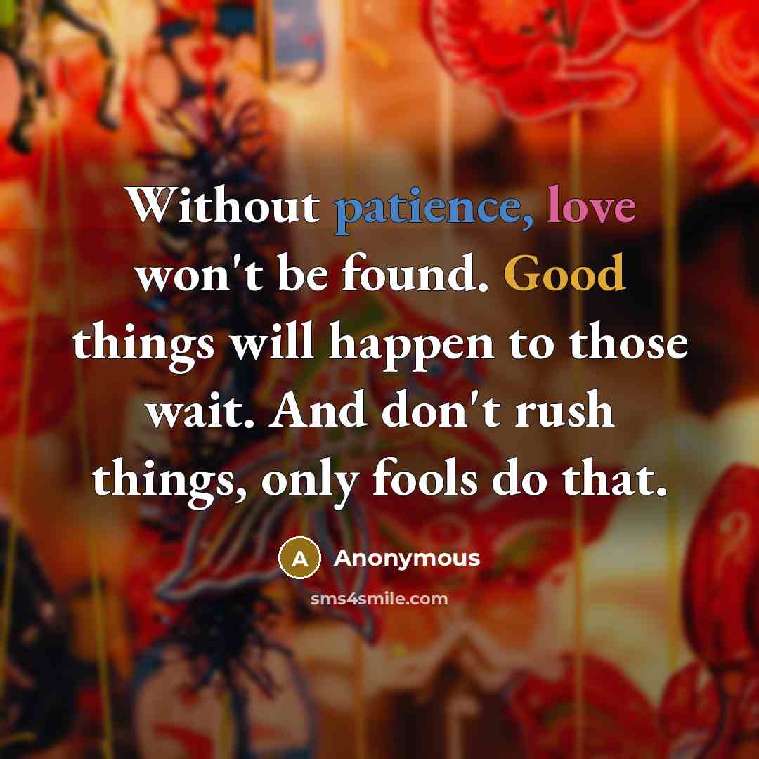 “Without patience, love won't be found. Good things will happen to those wait. And don't rush things, only fools do that.” quote by Anonymous