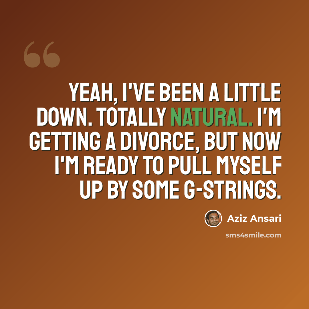 “Yeah, I've been a little down. Totally natural. I'm getting a divorce, but now I'm ready to pull myself up by some G-strings.” quote by Aziz Ansari