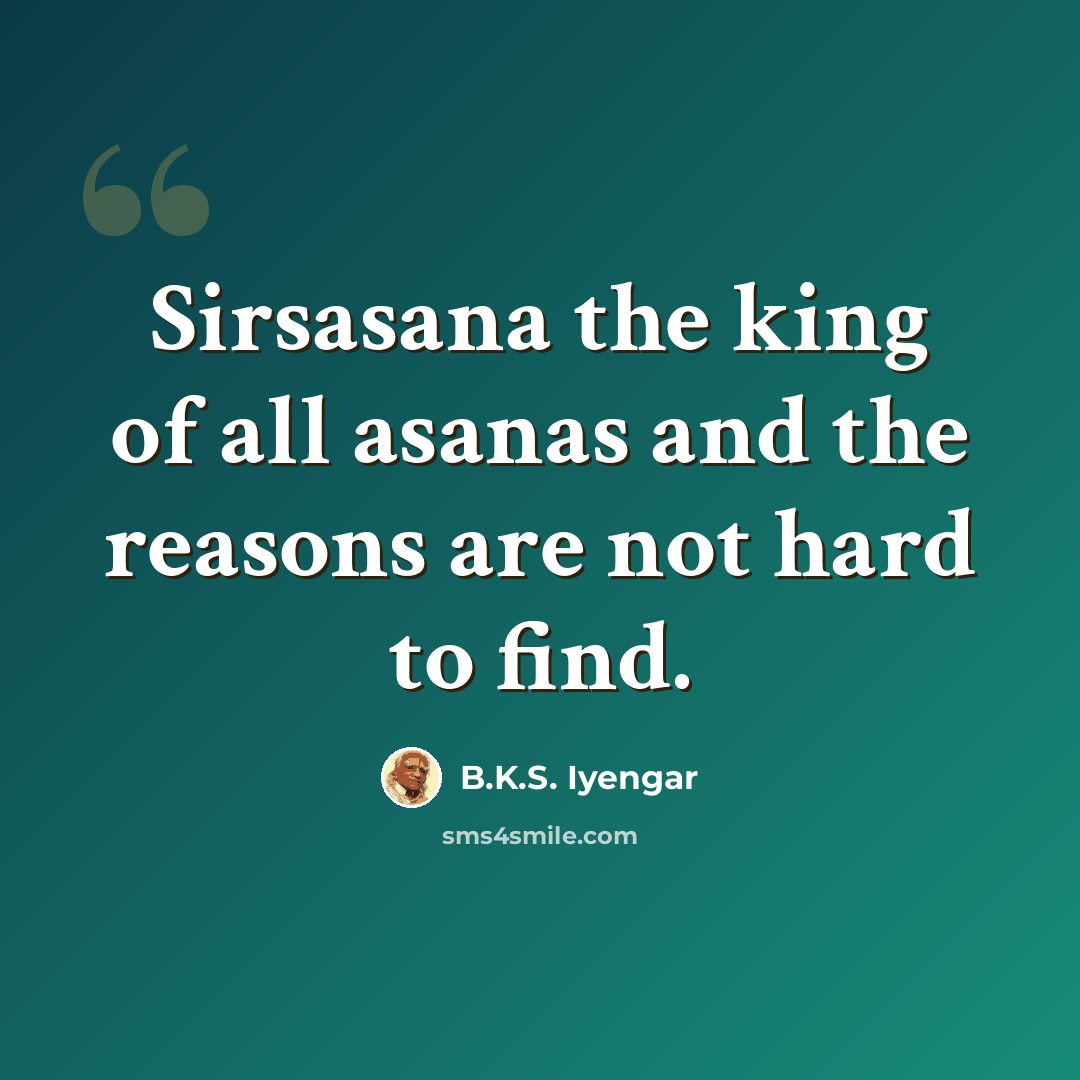 “Sirsasana the king of all asanas and the reasons are not hard to find.” quote by B.K.S. Iyengar