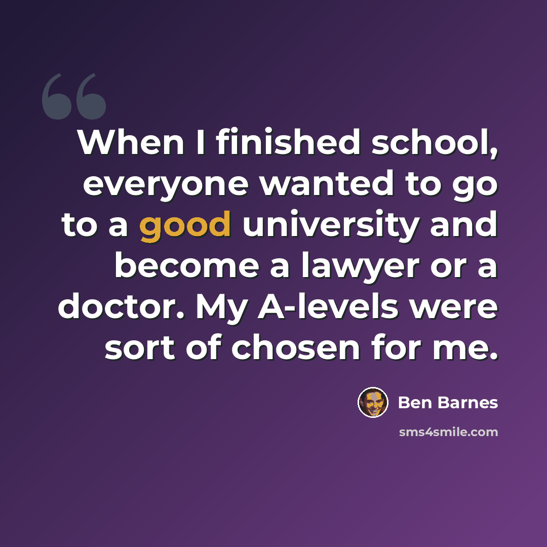 “When I finished school, everyone wanted to go to a good university and become a lawyer or a doctor. My A-levels were sort of chosen for me.” quote by Ben Barnes
