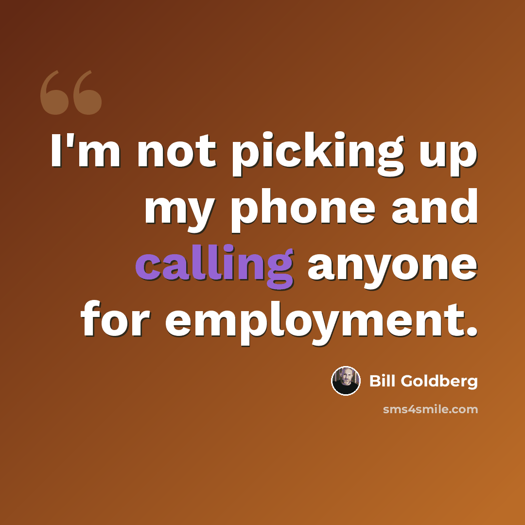 “I'm not picking up my phone and calling anyone for employment.” quote by Bill Goldberg