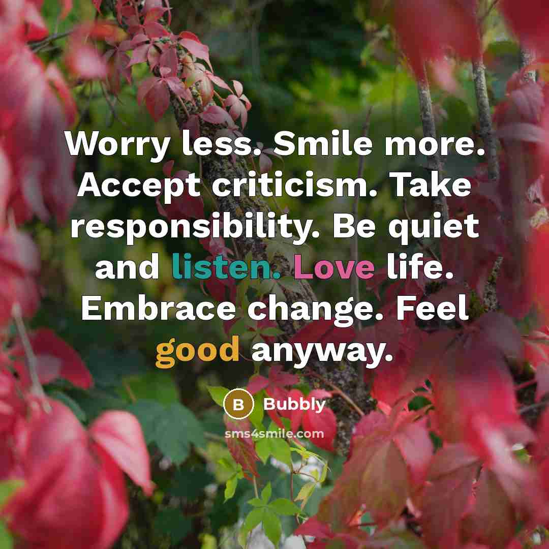 “Worry less. Smile more. Accept criticism. Take responsibility. Be quiet and listen. Love life. Embrace change. Feel good anyway.” quote by Bubbly