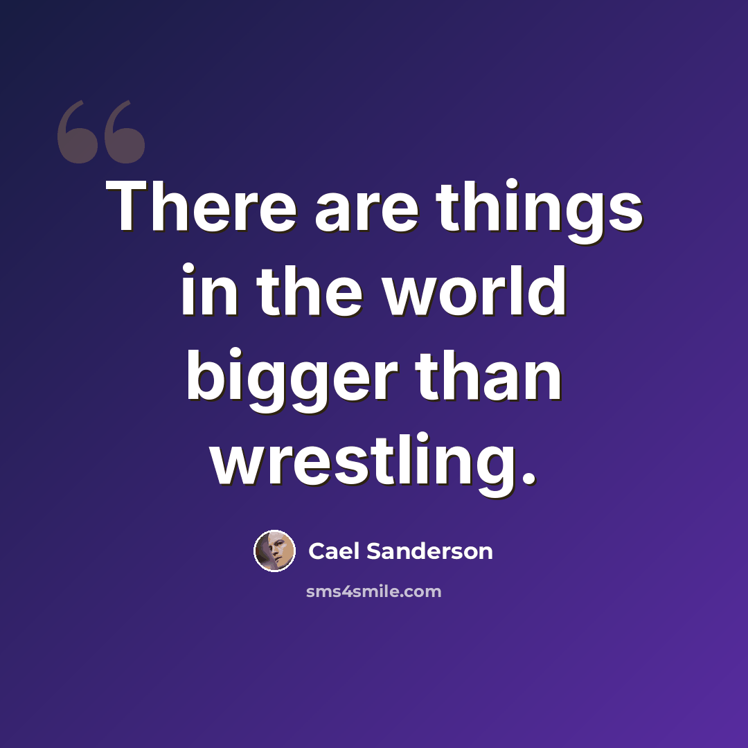 “There are things in the world bigger than wrestling.” quote by Cael Sanderson