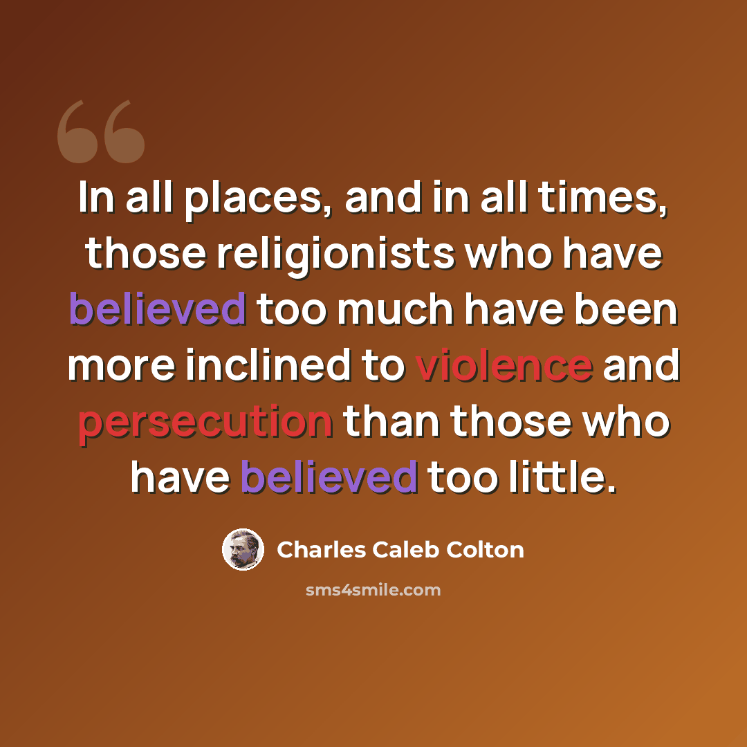 “In all places, and in all times, those religionists who have believed too much have been more inclined to violence and persecution than those who have believed too little.” quote by Charles Caleb Colton