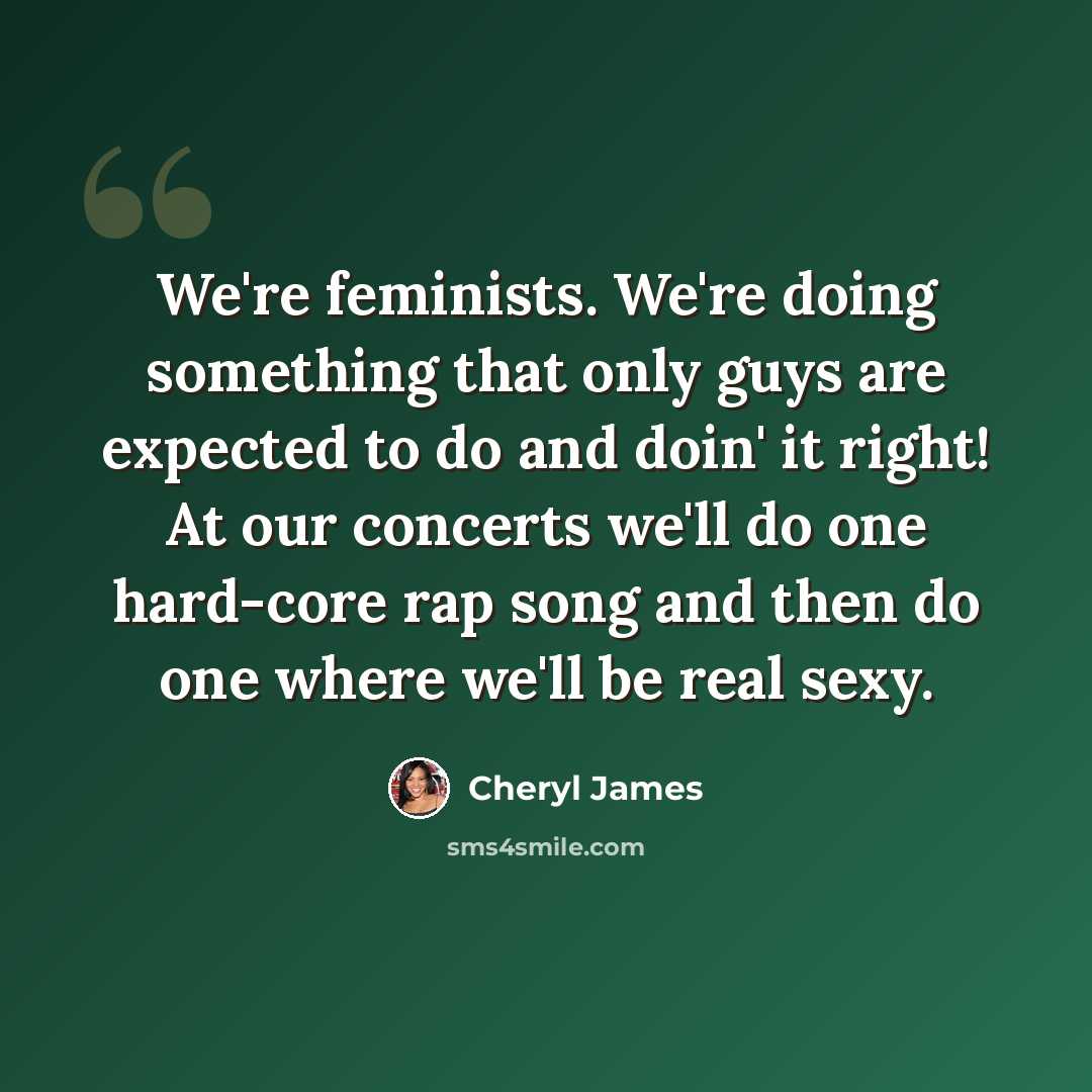 “We're feminists. We're doing something that only guys are expected to do and doin' it right! At our concerts we'll do one hard-core rap song and then do one where we'll be real sexy.” quote by Cheryl James
