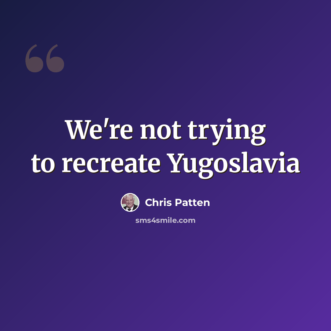 “We're not trying to recreate Yugoslavia” quote by Chris Patten