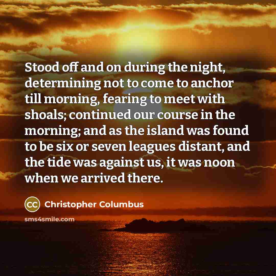 “Stood off and on during the night, determining not to come to anchor till morning, fearing to meet with shoals; continued our course in the morning; and as the island was found to be six or seven leagues distant, and the tide was against us, it was noon when we arrived there.” quote by Christopher Columbus