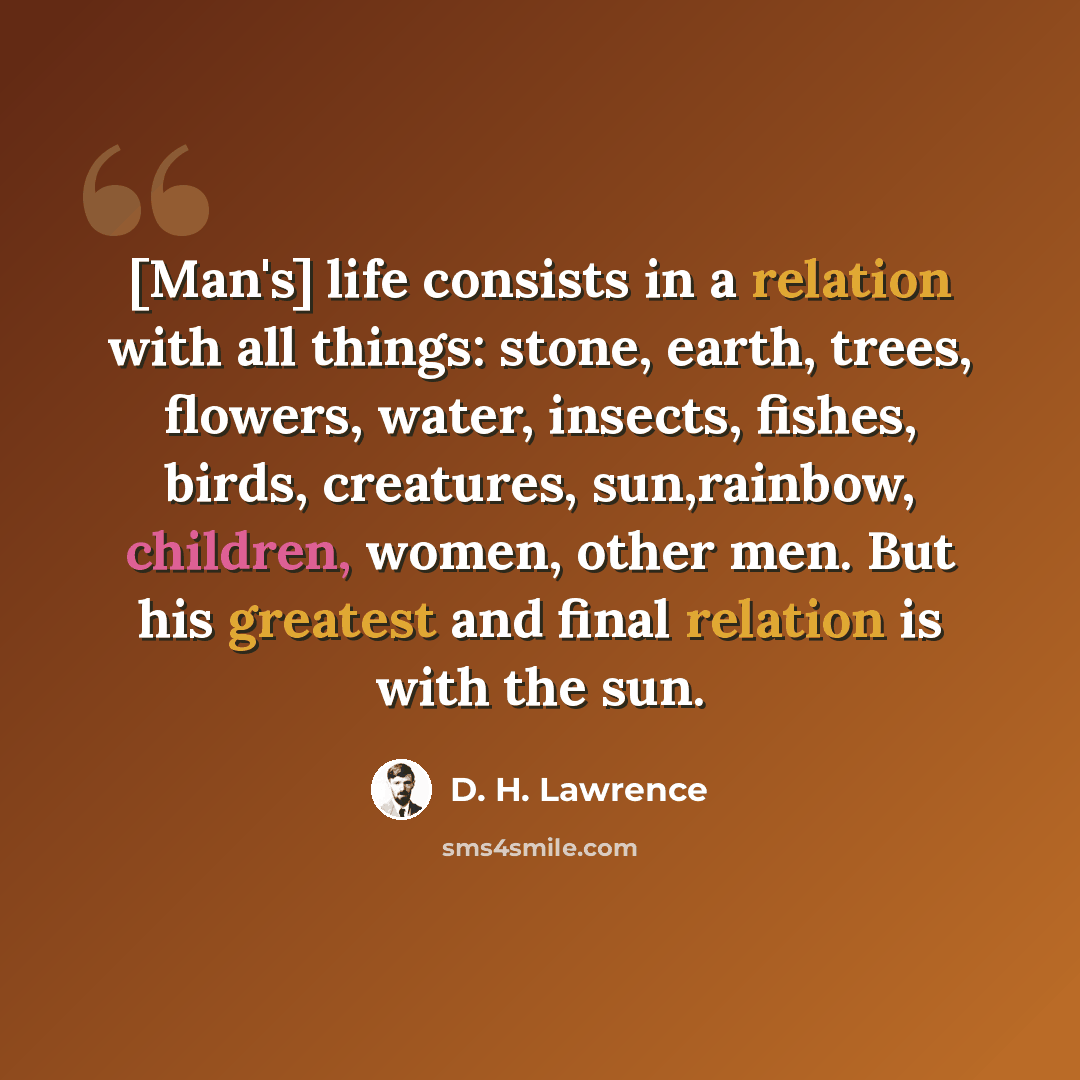 “[Man's] life consists in a relation with all things: stone, earth, trees, flowers, water, insects, fishes, birds, creatures, sun,rainbow, children, women, other men. But his greatest and final relation is with the sun.” quote by D. H. Lawrence