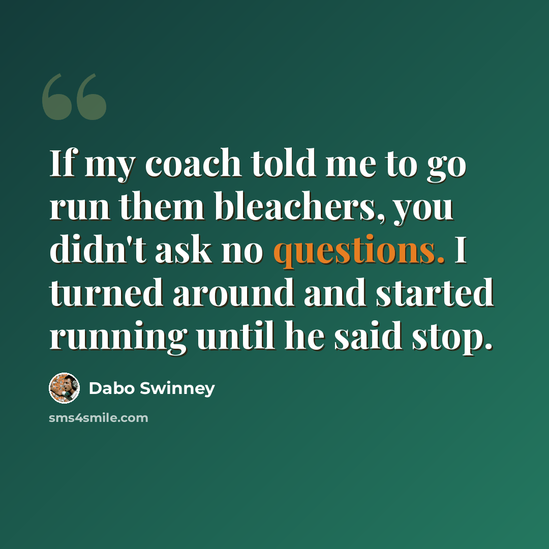 “If my coach told me to go run them bleachers, you didn't ask no questions. I turned around and started running until he said stop.” quote by Dabo Swinney