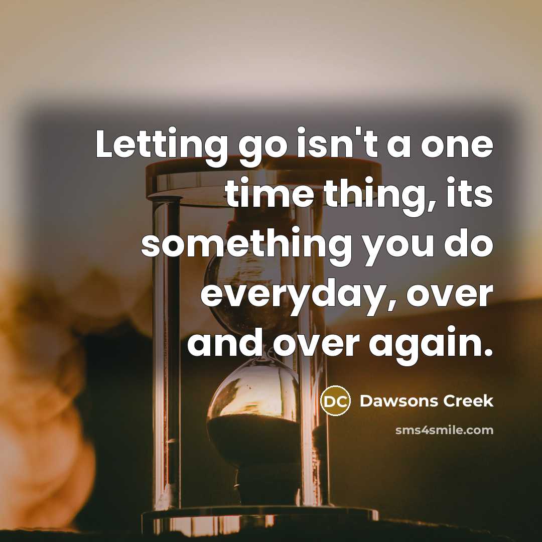 “Letting go isn't a one time thing, its something you do everyday, over and over again.” quote by Dawsons Creek