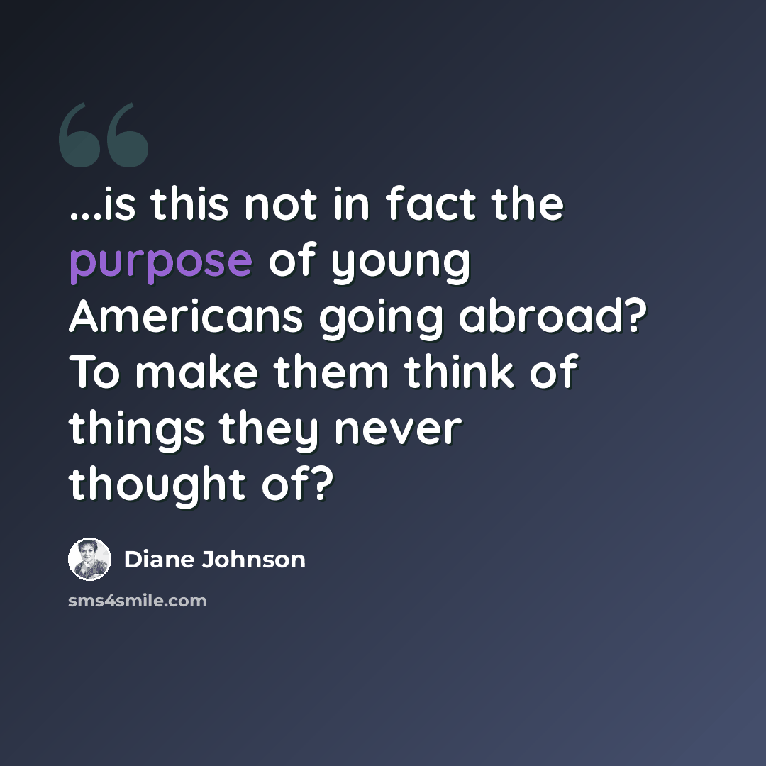 “...is this not in fact the purpose of young Americans going abroad? To make them think of things they never thought of?” quote by Diane Johnson