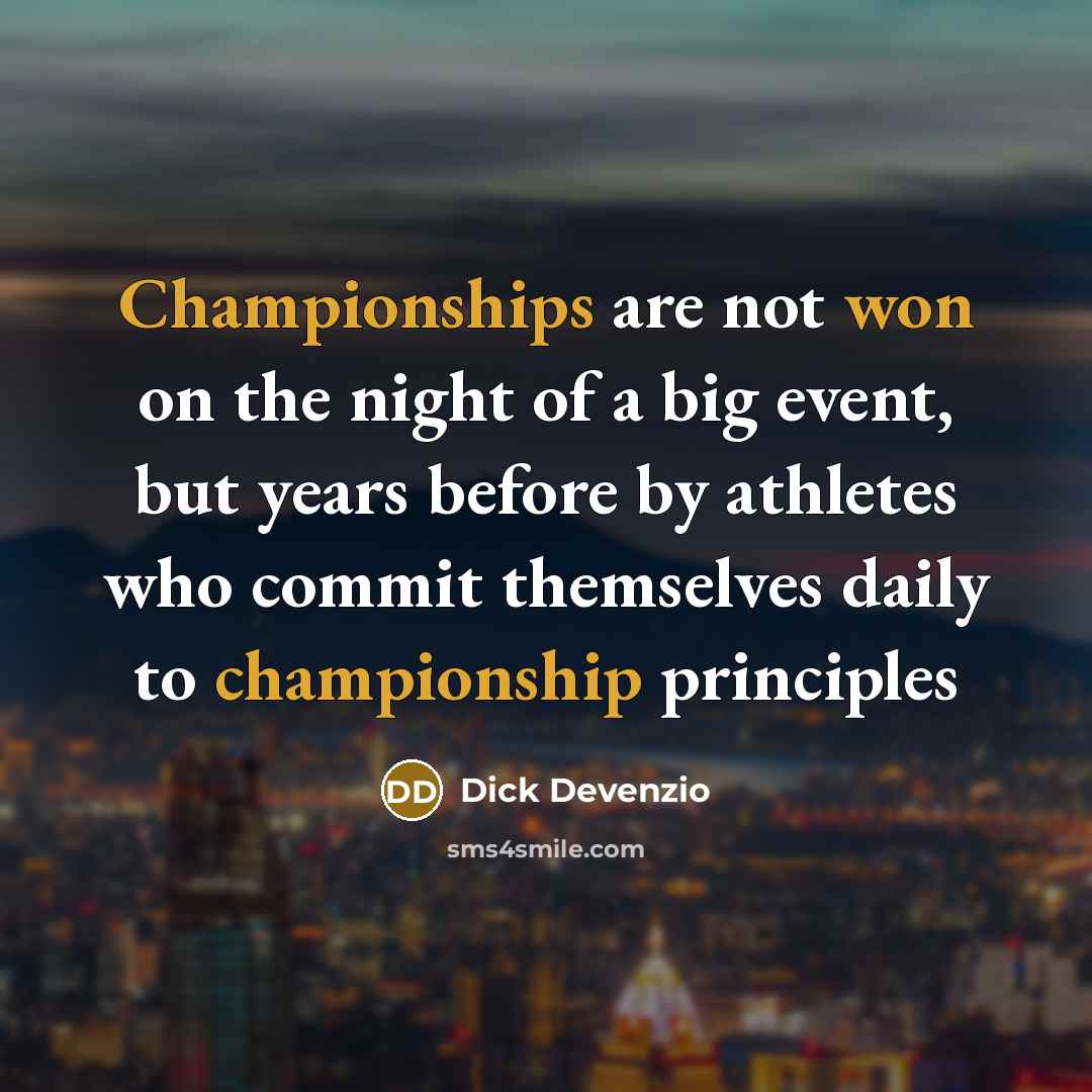“Championships are not won on the night of a big event, but years before by athletes who commit themselves daily to championship principles” quote by Dick Devenzio