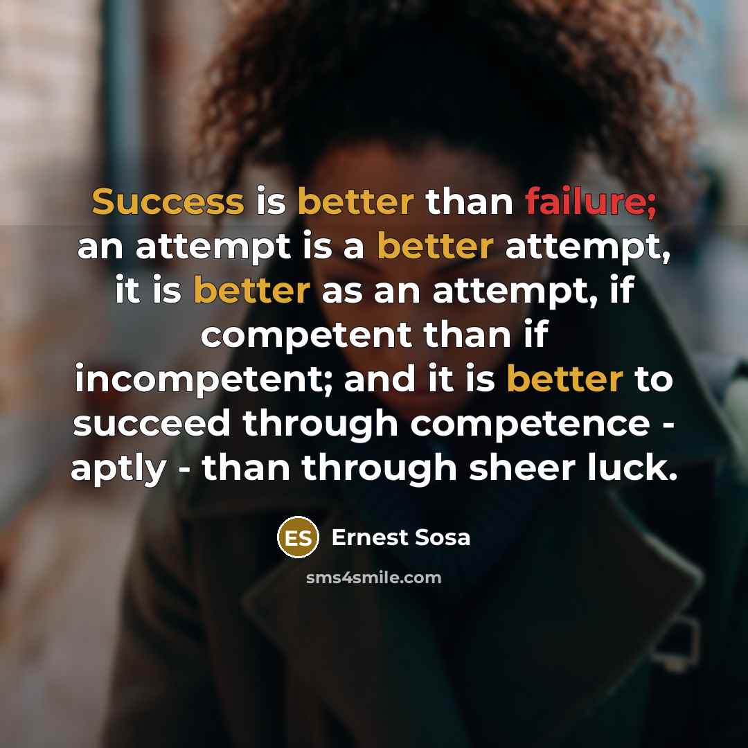 “Success is better than failure; an attempt is a better attempt, it is better as an attempt, if competent than if incompetent; and it is better to succeed through competence - aptly - than through sheer luck.” quote by Ernest Sosa