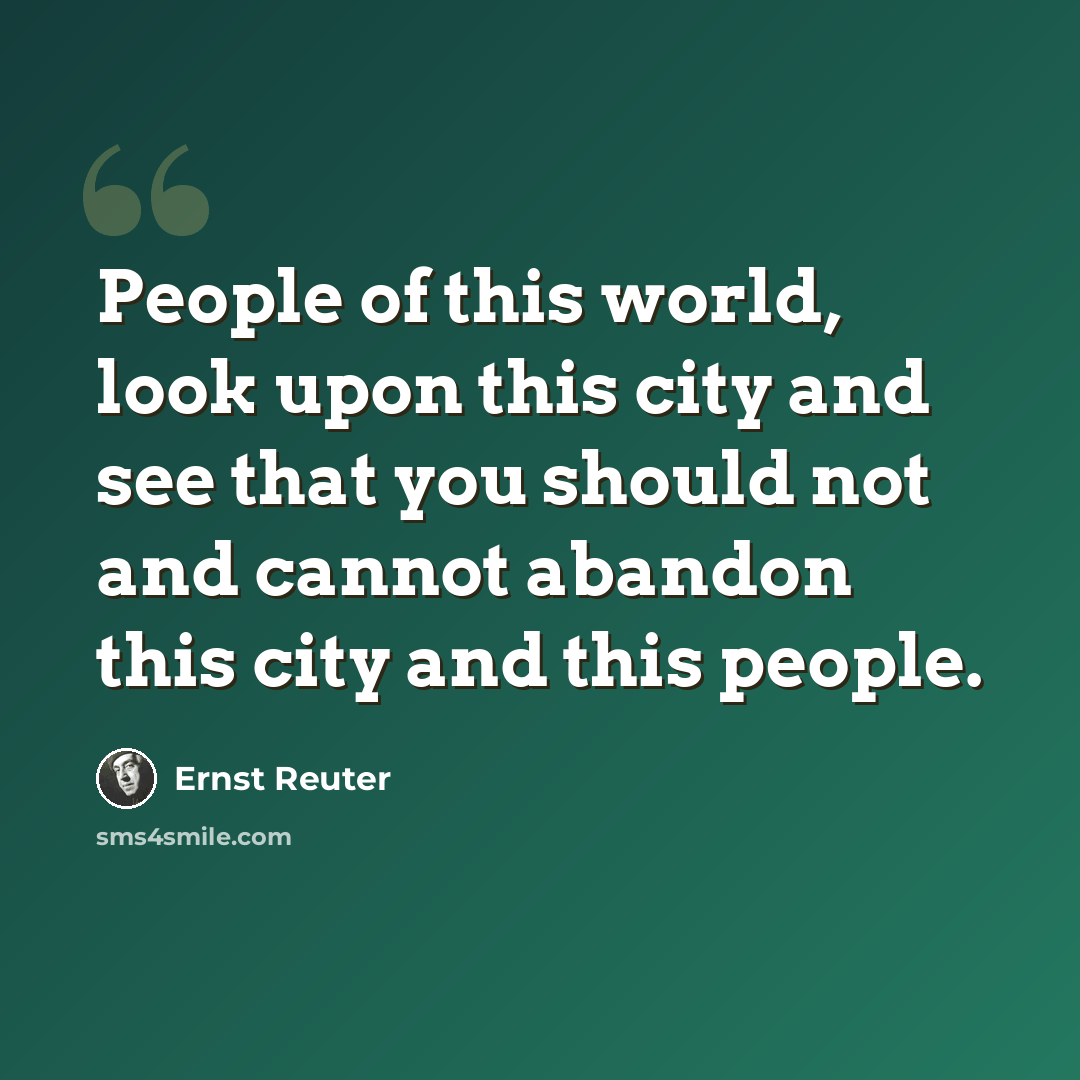 “People of this world, look upon this city and see that you should not and cannot abandon this city and this people.” quote by Ernst Reuter