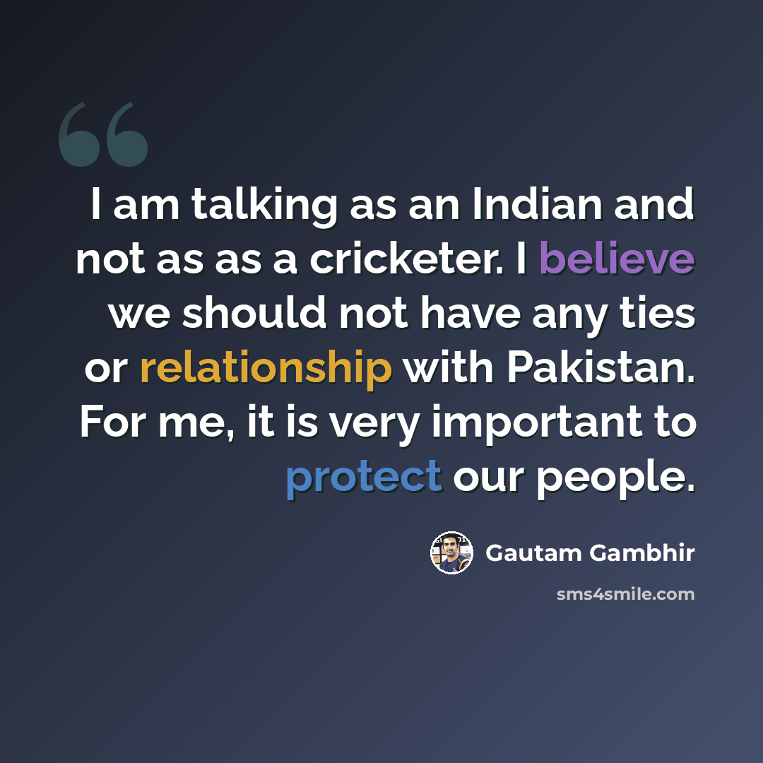 “I am talking as an Indian and not as as a cricketer. I believe we should not have any ties or relationship with Pakistan. For me, it is very important to protect our people.” quote by Gautam Gambhir