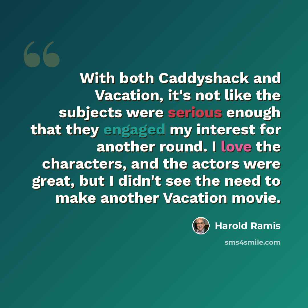 “With both Caddyshack and Vacation, it's not like the subjects were serious enough that they engaged my interest for another round. I love the characters, and the actors were great, but I didn't see the need to make another Vacation movie.” quote by Harold Ramis