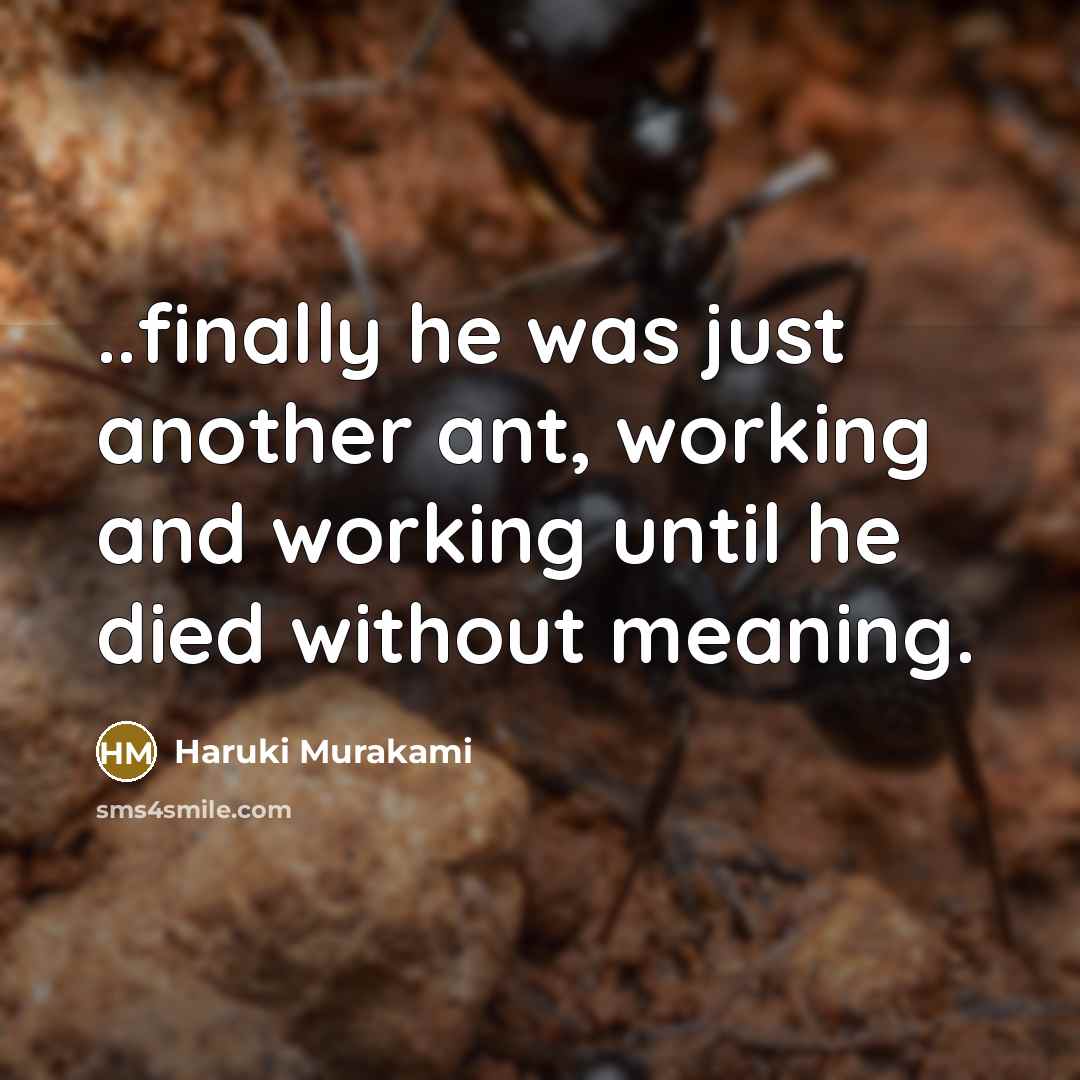 “..finally he was just another ant, working and working until he died without meaning.” quote by Haruki Murakami