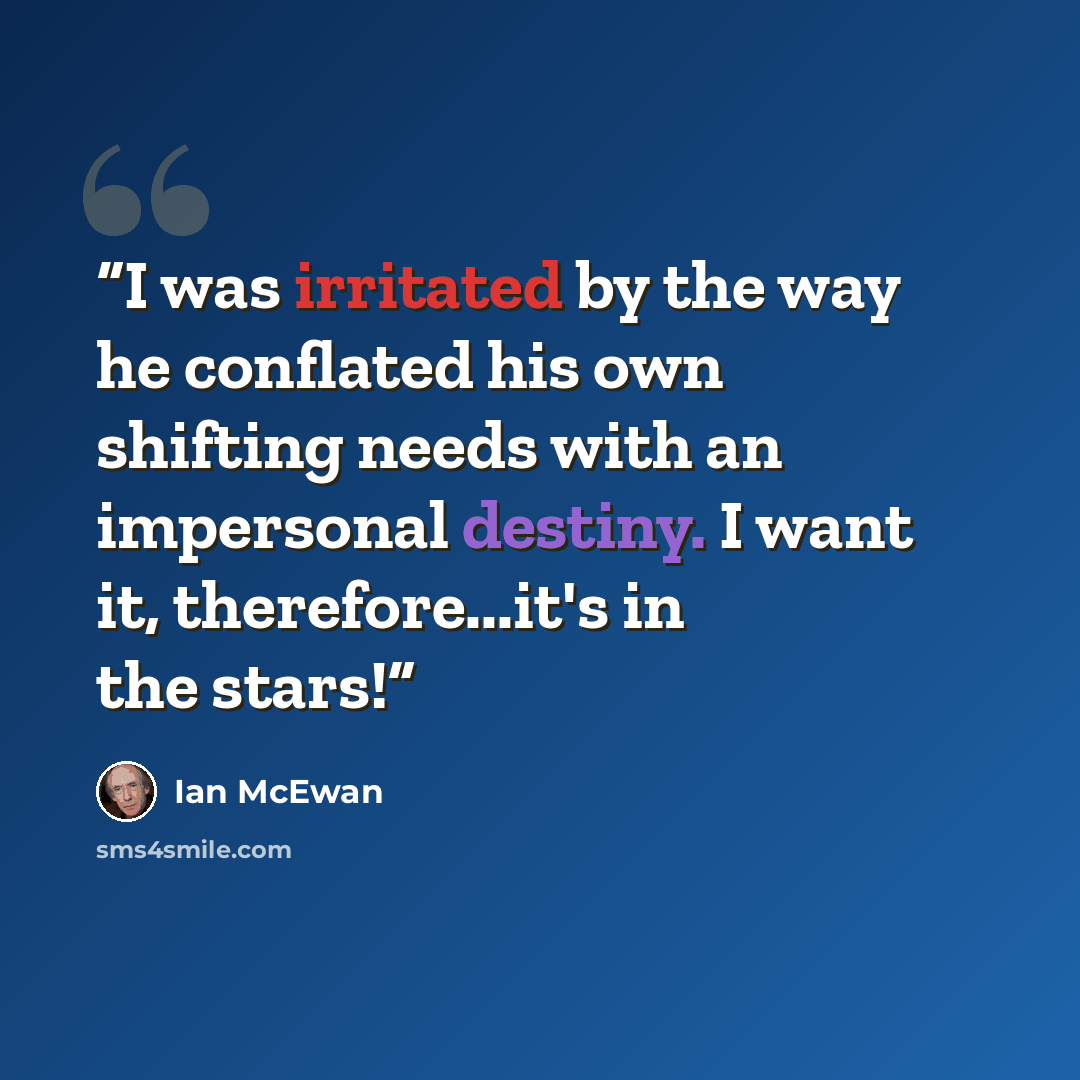 “I was irritated by the way he conflated his own shifting needs with an impersonal destiny. I want it, therefore...it's in the stars!” quote by Ian McEwan